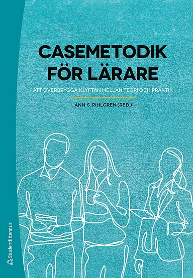 Casemetodik för lärare - - att överbrygga klyftan mellan teori och praktik; Ann S. Pihlgren; 2019