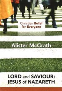 Christian Belief for Everyone: Lord and Saviour: Jesus of Nazareth; Alister McGrath; 2014