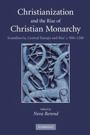 Christianization and the Rise of Christian Monarchy; Nora Berend; 2010