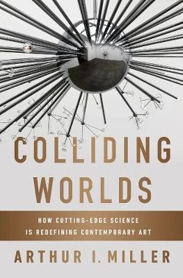 Colliding worlds : how cutting-edge science is redefining contemporary art; Arthur I. Miller; 2014