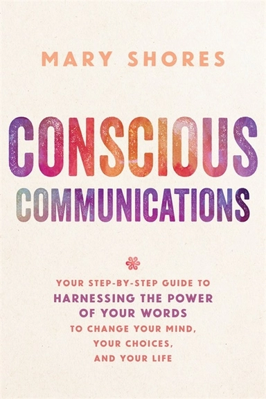 Conscious communications - your step-by-step guide to harnessing the power; Mary Shores; 2017