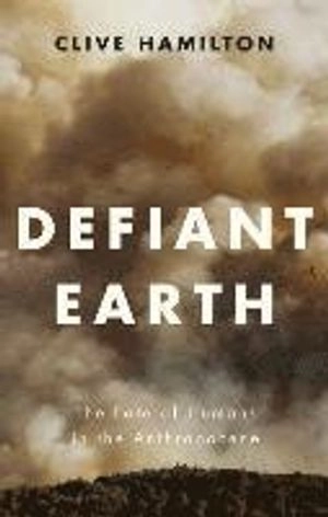 Defiant Earth : the fate of humans in the Anthropocene; Clive Hamilton; 2017