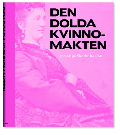 Den dolda kvinnomakten : 500 år på Skarhults slott; Alexandra von Schwerin, Dick Harrison, Peter Ullgren, Svante Norrhem, Carin Bergström, Angela Rundquist, Eva Helen Ulvros, Skarshults kulturminne, Ideell förening; 2014