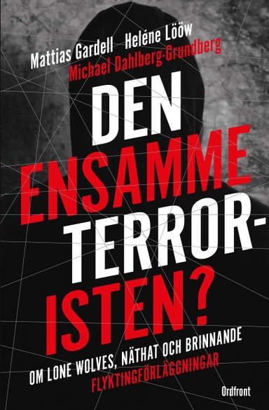 Den ensamme terroristen? : om lone wolves, näthat och brinnande flyktingförläggningar; Heléne Lööw, Mattias Gardell, Michael Dahlberg-Grundberg; 2017