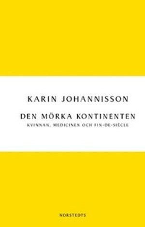 Den mörka kontinenten : kvinnan, medicinen och fin-de-siècle; Karin Johannisson; 2013