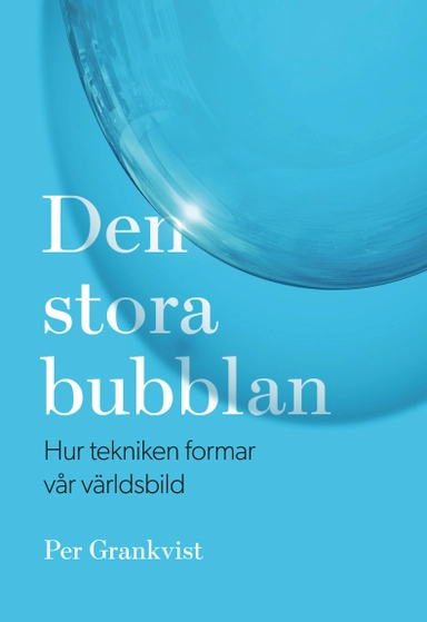 Den stora bubblan : hur tekniken formar vår världsbild; Per Grankvist; 2018