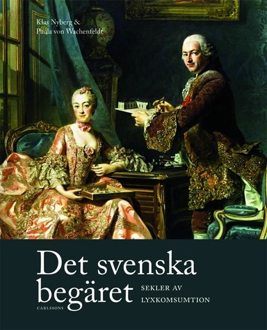 Det svenska begäret : sekler av lyxkonsumtion; Paula von Wachenfeldt, Klas Nyberg, Ulrika Berglund, Carolina Brown, Håkan Jakobsson, Helena Kåberg, Marjatta Rahikaainen, Leif Runefelt, Kirsi Vainio-Korhonen, Louise Wallenberg; 2015