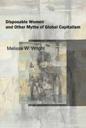 Disposable Women and Other Myths of Global Capitalism; Melissa Wright; 2006