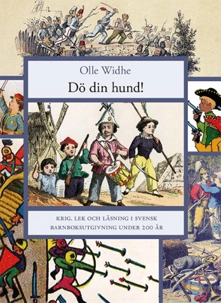 Dö din Hund! : krig, lek och läsning i svensk barnboksutgivning under 200 år; Olle Widhe; 2015