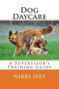 Dog Daycare: A Supervisor's Training Guide; Nikki Ivey; 2014