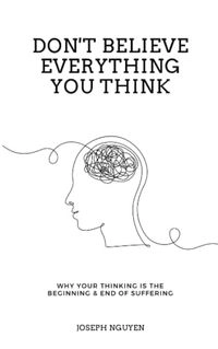 Don't Believe Everything You Think: Why Your Thinking is the Beginning & End of Suffering; Joseph Nguyen