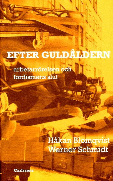 Efter guldåldern : arbetarrörelsen och fordismens slut; Håkan Blomqvist, Werner Schmidt, Lars Ekdahl, Mats Lindqvist, Samuel Edquist, Kjell Östberg; 2012