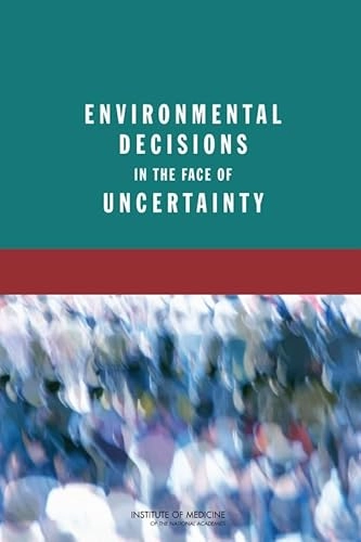 Environmental Decisions in the Face of Uncertainty; Institute Of Medicine, Board On Population Health And Public Health Practice, Committee On Decision Making Under Uncertainty; 2013