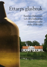 Ettarps glasbruk - Familjen Haberman och dess halländska industriprojekt under 1700-talet; Arne Andersson, Håkan Håkansson, Ulf Håkansson, Pär Lindblad, Gunnar Olsson, Bo G Persson, Gunilla Simonsson, Birgitta Wiman; 2012