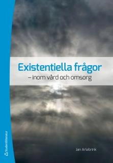 Existentiella frågor : inom vård och omsorg; Jan Arlebrink; 2012