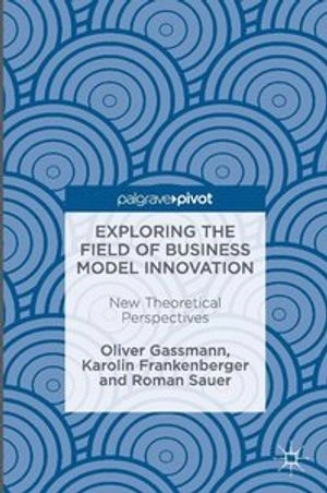 Exploring the field of business model innovation : new theoretical perspectives; Oliver Gassmann; 2016