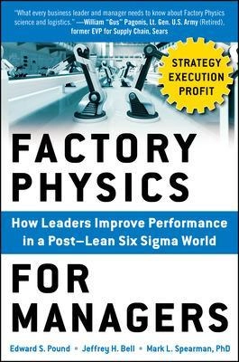 Factory Physics for Managers: How Leaders Improve Performance in a Post-Lean Six Sigma World; Edward Pound; 2014