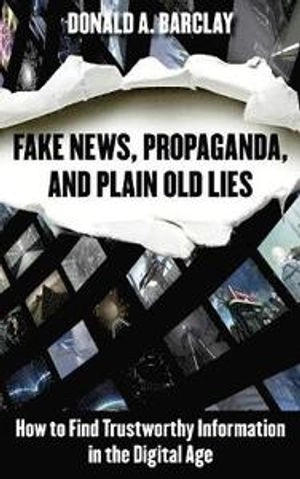 Fake news, propaganda, and plain old lies : how to find trustworthy information in the digital age; Donald A. Barclay; 2018