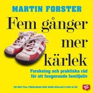 Fem gånger mer kärlek : forskning och praktiska råd för ett fungerande familjeliv : en bok till föräldrar med barn mellan 2 och 12 år; Martin Forster; 2015