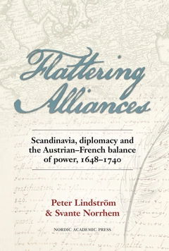 Flattering alliances : Scandinavia, diplomacy and the Austrian-French balance of power 1648–1740; Svante Norrhelm, Peter Lindström; 2014