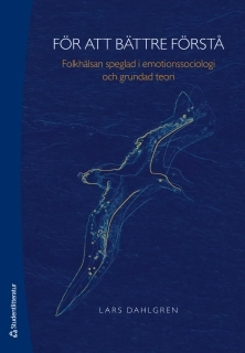 För att bättre förstå : folkhälsan speglad i emotionssociologi och grundad teori; Lars Dahlgren; 2011