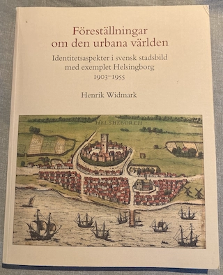 Föreställningar om den urbana världen : Identitetsaspekter i svensk stadsbild med exemplet Helsingborg 1903-1955; Henrik Widmark; 2007