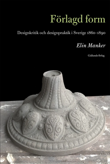 Förlagd form : designkritik och designpraktik i Sverige 1860-1890; Elin Manker; 2019