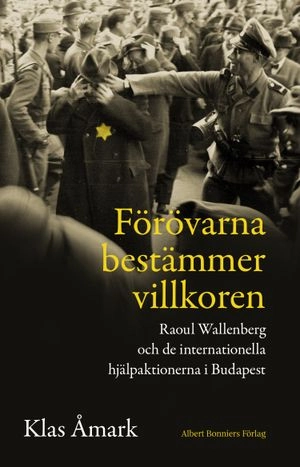 Förövarna bestämmer villkoren : Raoul Wallenberg och de internationella hjälpaktionerna i Budapest; Klas Åmark; 2016