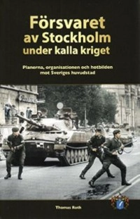 Försvaret av Stockholm under kalla kriget : planerna, organisationen och hotbilden mot Sveriges huvudstad; Thomas Roth; 2013