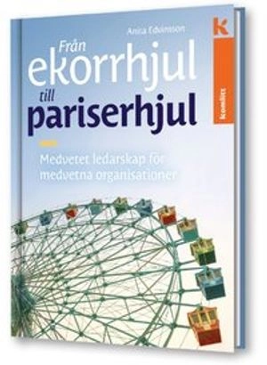 Från ekorrhjul till pariserhjul - medvetet ledarskap för medvetna organisationer; Anita Edvinsson; 2017