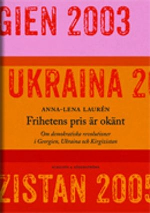 Frihetens pris är okänt : om demokratiska revolutioner i Georgien, Ukraina och Kirgizistan; Anna-Lena Laurén; 2013