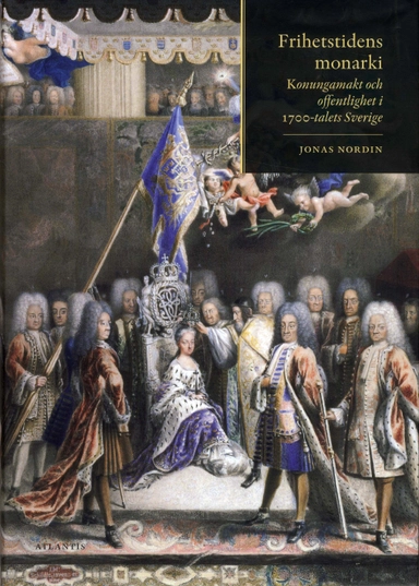 Frihetstidens monarki : konungamakt och offentlighet i 1700-talets Sverige; Jonas Nordin; 2009