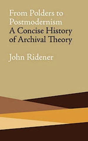 From Polders to postmodernism : a concise history of archival theory; John Ridener; 2009