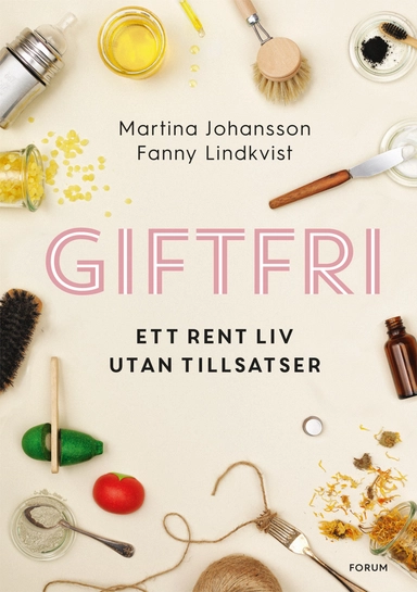 Giftfri : ett rent liv utan tillsatser; Martina Johansson, Fanny Lindkvist; 2018