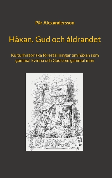 Häxan, Gud och åldrandet : kulturhistoriska föreställningar om häxan som gammal kvinna och Gud som gammal man; Pär Alexandersson; 2022