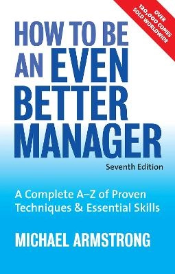 How to be an Even Better Manager: A Complete A-Z of Proven Techniques & Essential SkillsKogan Page Series; Michael Armstrong