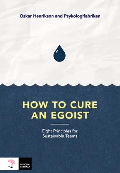 How to cure an egoist : eight principles for sustainable teams; Oskar Henrikson, Katarina Blom, Gustav Nilsson, Malin Valsö, Frida Johansson Metso, Tone Nordling, Siri Helle, Kristin Öster, Jennifer Amin; 2018