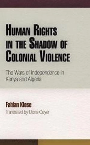 Human rights in the shadow of colonial violence : the wars of independence in Kenya and Algeria; Fabian Klose; 2013