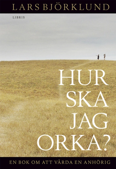 Hur ska jag orka? : en bok om att vårda anhörig; Lars Björklund; 2011