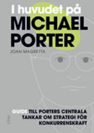 I huvudet på Michael Porter : guide till Porters centrala tankar om strategi för konkurrenskraft; Joan Magretta; 2012