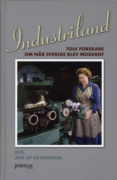 Industriland : tolv forskare om när Sverige blev modernt; Jan af Geijerstam, Maria Sundkvist, Erland Mårald, Lars Ilshammar, Tora Friberg, Maths Isacson, Jenny Andersson, Maija Runcis, Therese Nordlund, Lars-Erik Hansen, Irene Molina, Pelle Snickars; 2008