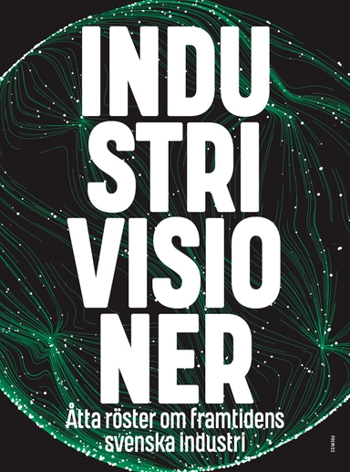 Industrivisioner : åtta röster om framtidens svenska industri; Ola Asplund, Lisa Pelling, Po Tidholm, Lena Abrahamsson, Felix Lundmark, Gabriela Pichler, Tuula Teeri, Christer Karlsson; 2020