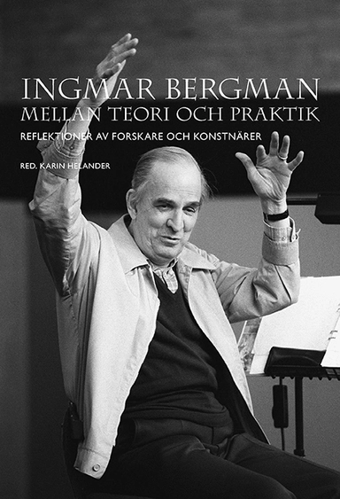 Ingmar Bergman mellan teori och praktik: Reflektioner av forskare och konstnärer; Karin Helander; 2019