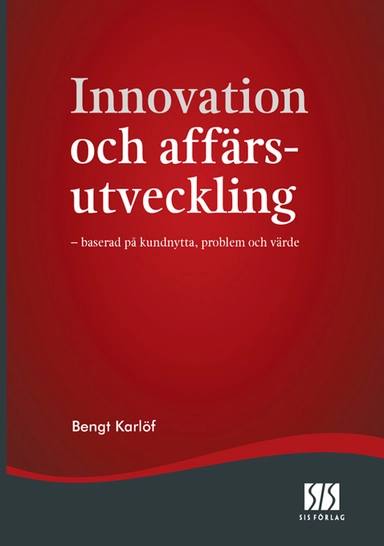 Innovation och affärsutveckling - baserad på kundnytta, problem och värde; Bengt Karlöf; 2008