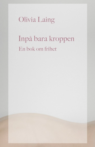 Inpå bara kroppen : en bok om frihet; Olivia Laing; 2022