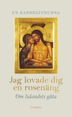 Jag lovade dig en rosenäng : om lidantets gåta; Karmelitsystrarna (Glumslöv); 2010