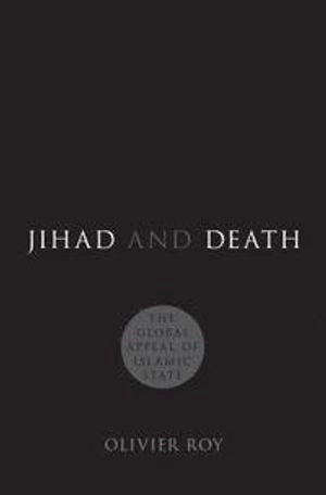 Jihad and Death: The Global Appeal of Islamic State; Olivier Roy; 2017