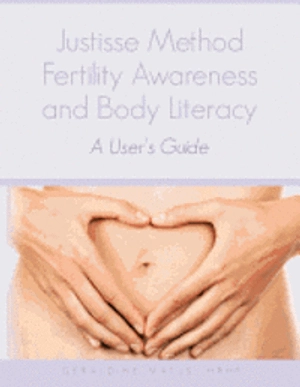 Justisse Method: Fertility Awareness and Body Literacy A User's Guide; Geraldine Matus Hrhp; 2012