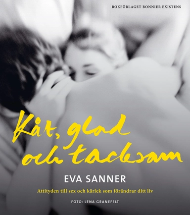 Kåt, glad och tacksam : attityden till sex och kärlek som förändrar ditt liv; Eva Sanner; 2010