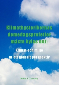 Klimathysterikernas domedagsprofetior måste kylas ner : klimat och miljö ur ett globalt perspektiv; Robin T. Trnovsky; 2017